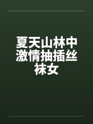 夏天山林中激情抽插丝袜女 夏天山林中激情抽插丝袜女