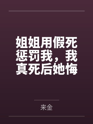 姐姐用假死惩罚我,我真死后她悔疯了 姐姐用假死惩罚我,我真死后她悔疯了