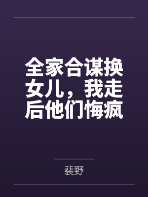 全家合谋换女儿,我走后他们悔疯了 全家合谋换女儿,我走后他们悔疯了