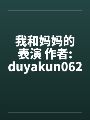 我和妈妈的表演 作者:duyakun0620 我和妈妈的表演 作者:duyakun0620