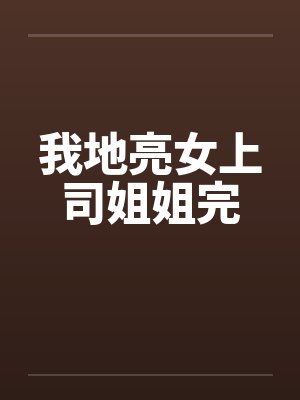 我地亮女上司姐姐完 我地亮女上司姐姐完