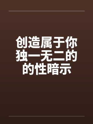 创造属于你独一无二的的性暗示