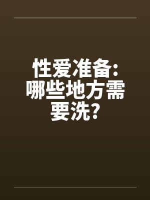 性爱准备:哪些地方需要洗? 性爱准备:哪些地方需要洗?