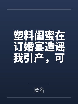 塑料闺蜜在订婚宴造谣我引产,可她的每句谣言都是我的KPI啊 塑料闺蜜在订婚宴造谣我引产,可她的每句谣言都是我的KPI啊