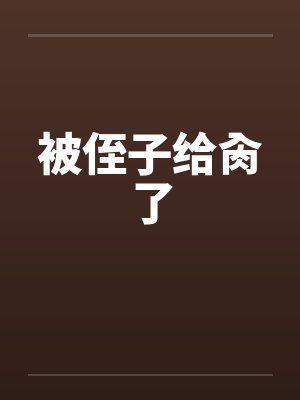 被侄子给肏了 被侄子给肏了