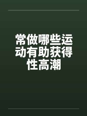 常做哪些运动有助获得性高潮 常做哪些运动有助获得性高潮
