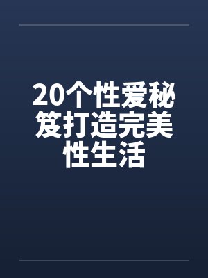 20个性爱秘笈打造完美性生活 20个性爱秘笈打造完美性生活