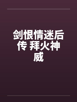 剑恨情迷后传 拜火神威 剑恨情迷后传 拜火神威