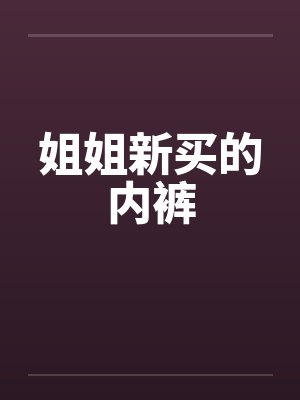 姐姐新买的内裤 姐姐新买的内裤