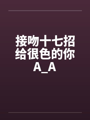 接吻十七招给很色的你A_A 接吻十七招给很色的你A_A