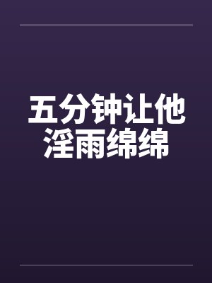 五分钟让他淫雨绵绵