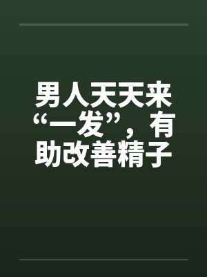 男人天天来“一发”，有助改善精子的品质