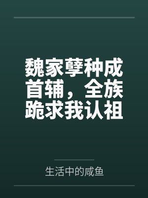 魏家孽种成首辅，全族跪求我认祖笔趣阁无弹窗