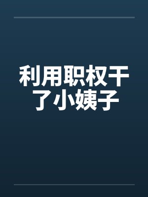 利用职权干了小姨子 利用职权干了小姨子