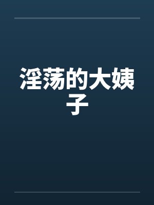 淫荡的大姨子 淫荡的大姨子