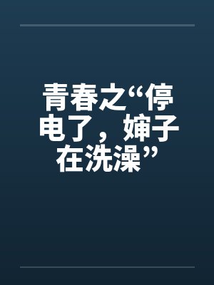 青春之“停电了，婶子在洗澡”