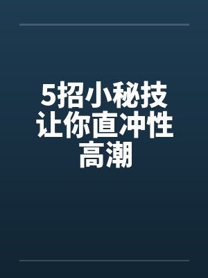 5招小秘技让你直冲性高潮 5招小秘技让你直冲性高潮