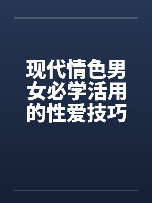 现代情色男女必学活用的性爱技巧 现代情色男女必学活用的性爱技巧
