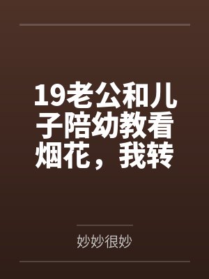 19老公和儿子陪幼教看烟花,我转身离婚 19老公和儿子陪幼教看烟花,我转身离婚