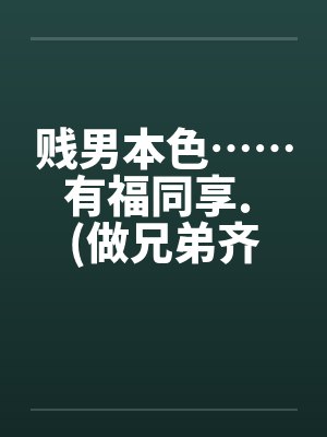 贱男本色……有福同享. (做兄弟齐来享用亲妹妹) 贱男本色……有福同享. (做兄弟齐来享用亲妹妹)