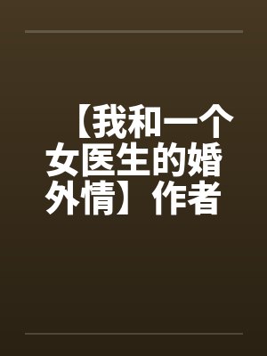 【我和一个女医生的婚外情】作者:jiandan000 【我和一个女医生的婚外情】作者:jiandan000