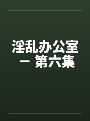 淫乱办公室 - 第六集 淫乱办公室 - 第六集