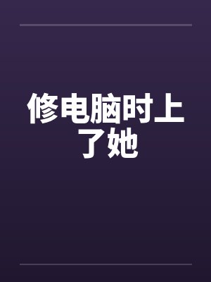 修电脑时上了她