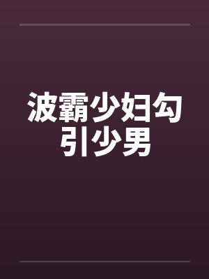 波霸少妇勾引少男 波霸少妇勾引少男