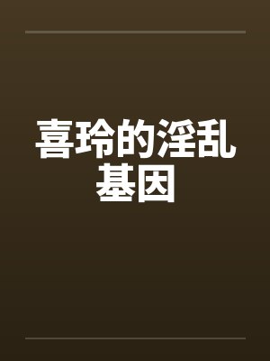 喜玲的淫乱基因 喜玲的淫乱基因