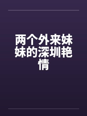 两个外来妹妹的深圳艳情 两个外来妹妹的深圳艳情