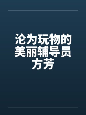 沦为玩物的美丽辅导员方芳 沦为玩物的美丽辅导员方芳