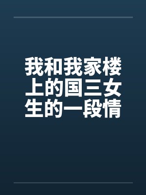 我和我家楼上的国三女生的一段情