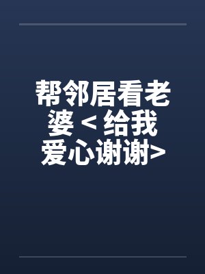 帮邻居看老婆 < 给我爱心谢谢> 帮邻居看老婆 < 给我爱心谢谢>