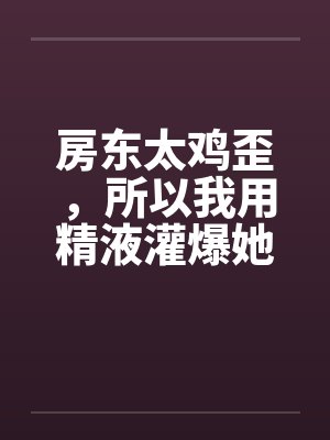 房东太鸡歪,所以我用精液灌爆她! 房东太鸡歪,所以我用精液灌爆她!