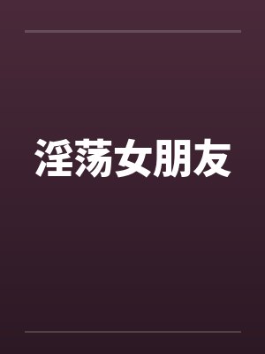 淫荡女朋友 淫荡女朋友