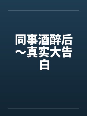 同事酒醉后~真实大告白 同事酒醉后~真实大告白