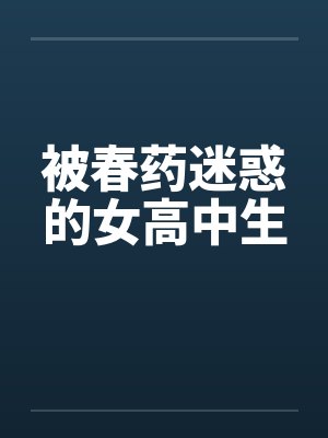 被春药迷惑的女高中生