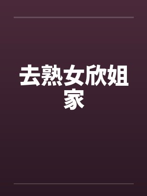 去熟女欣姐家 去熟女欣姐家