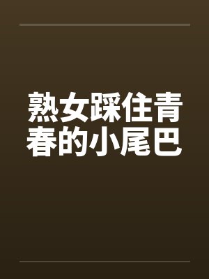 熟女踩住青春的小尾巴 熟女踩住青春的小尾巴
