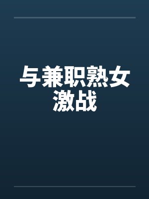与兼职熟女激战 与兼职熟女激战
