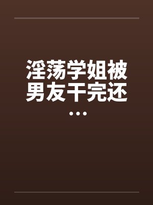 淫荡学姐被男友干完还… 淫荡学姐被男友干完还…