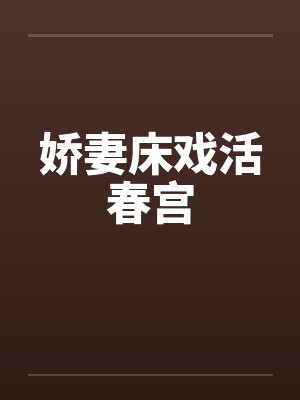娇妻床戏活春宫 娇妻床戏活春宫