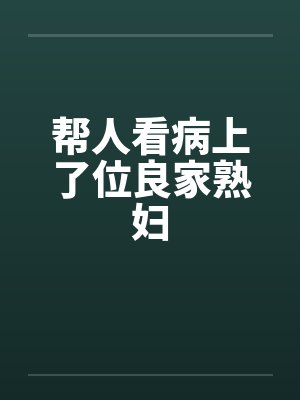 帮人看病上了位良家熟妇 帮人看病上了位良家熟妇