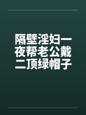 隔壁淫妇一夜帮老公戴二顶绿帽子 隔壁淫妇一夜帮老公戴二顶绿帽子