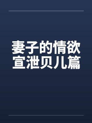 妻子的情欲宣泄贝儿篇 妻子的情欲宣泄贝儿篇