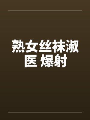 熟女丝袜淑医 爆射 熟女丝袜淑医 爆射