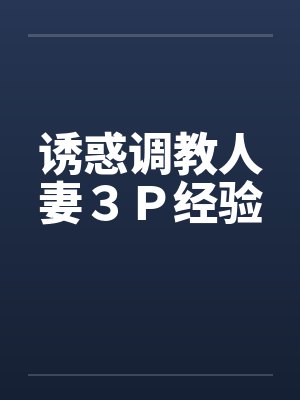 诱惑调教人妻3P经验 诱惑调教人妻3P经验