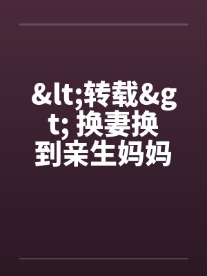 <转载> 换妻换到亲生妈妈! <转载> 换妻换到亲生妈妈!