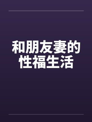 和朋友妻的性福生活 和朋友妻的性福生活
