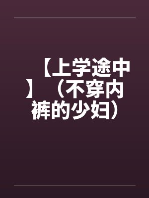 【上学途中】(不穿内裤的少妇)作者:不详 【上学途中】(不穿内裤的少妇)作者:不详